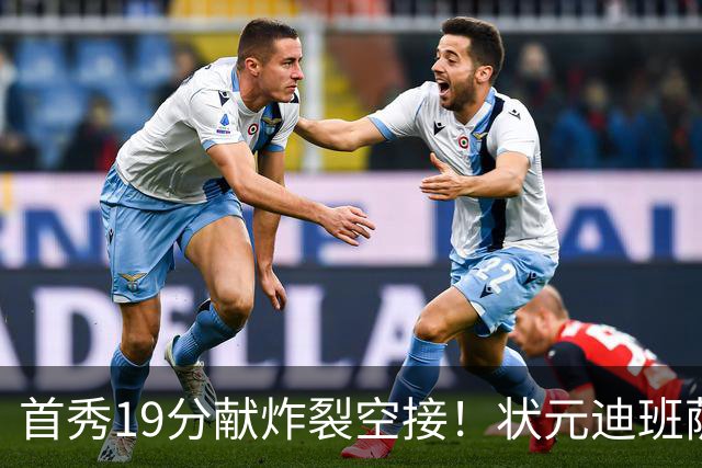 首秀19分献炸裂空接！状元迪班萨天赋异禀 奇才遭逆转略微可惜
